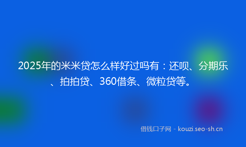 2025年的米米贷怎么样好过吗有：还呗、分期乐、拍拍贷、360借条、微粒贷等。