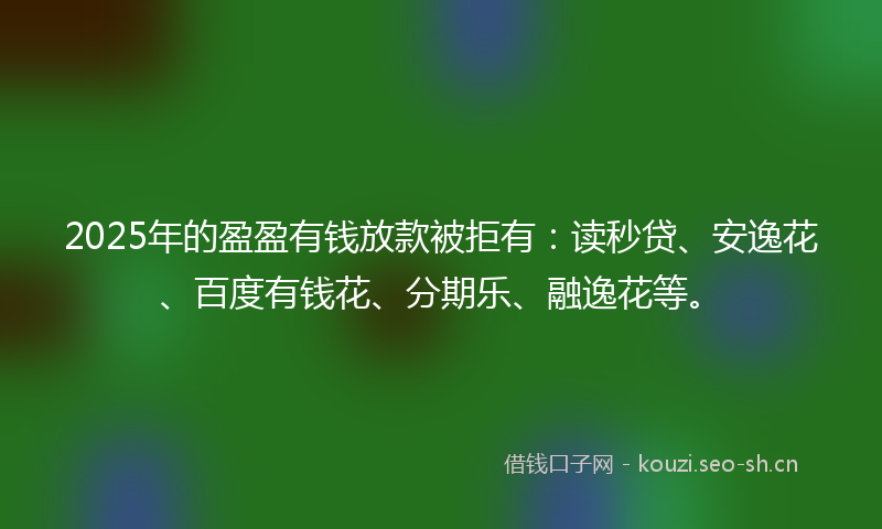2025年的盈盈有钱放款被拒有:读秒贷、安逸花、百度有钱花、分期乐、融逸花等。