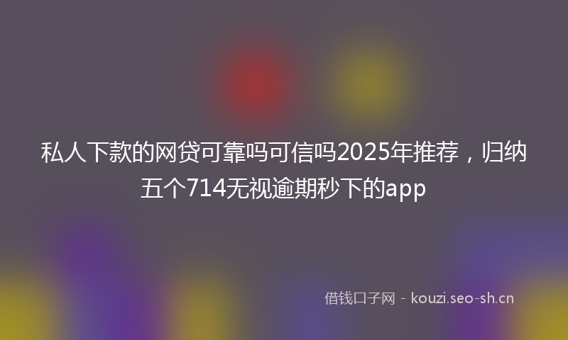私人下款的网贷可靠吗可信吗2025年推荐，归纳五个714无视逾期秒下的app