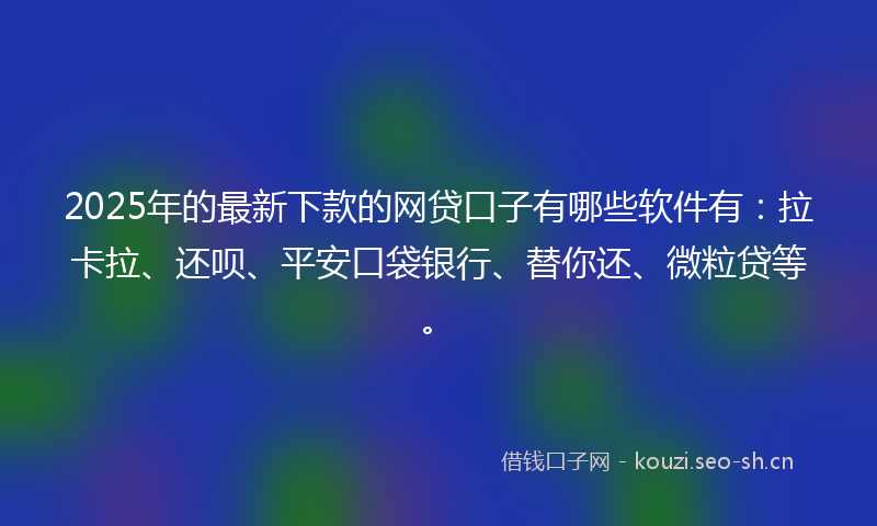 2025年的最新下款的网贷口子有哪些软件有:拉卡拉、还呗、平安口袋银行、替你还、微粒贷等。