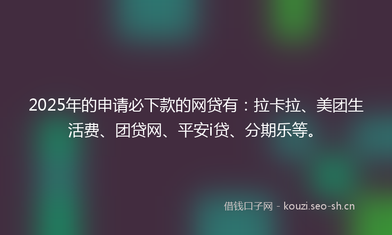 2025年的申请必下款的网贷有:拉卡拉、美团生活费、团贷网、平安i贷、分期乐等。