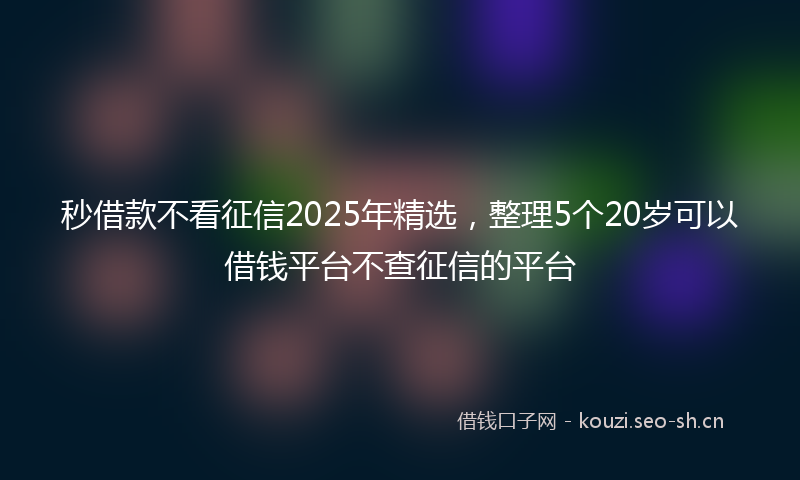 秒借款不看征信2025年精选，整理5个20岁可以借钱平台不查征信的平台