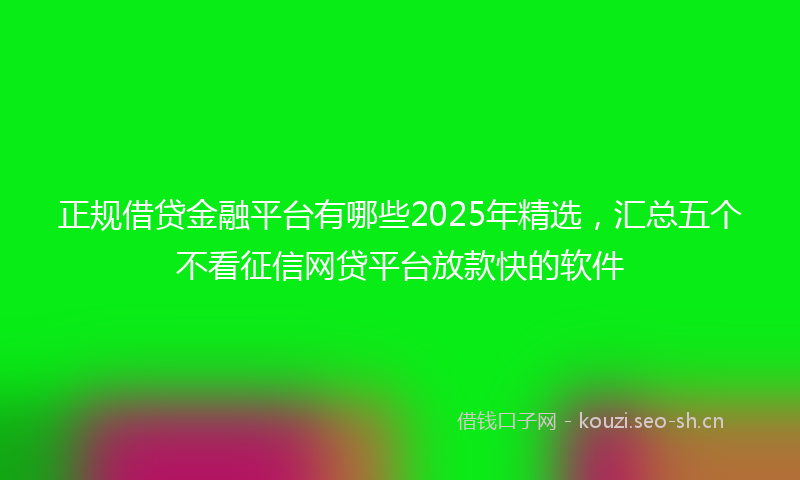 正规借贷金融平台有哪些2025年精选,汇总五个不看征信网贷平台放款快的软件