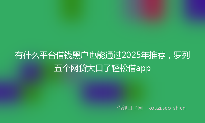 有什么平台借钱黑户也能通过2025年推荐，罗列五个网贷大口子轻松借app