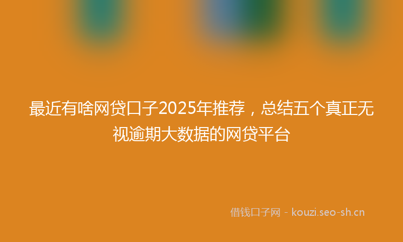 最近有啥网贷口子2025年推荐，总结五个真正无视逾期大数据的网贷平台
