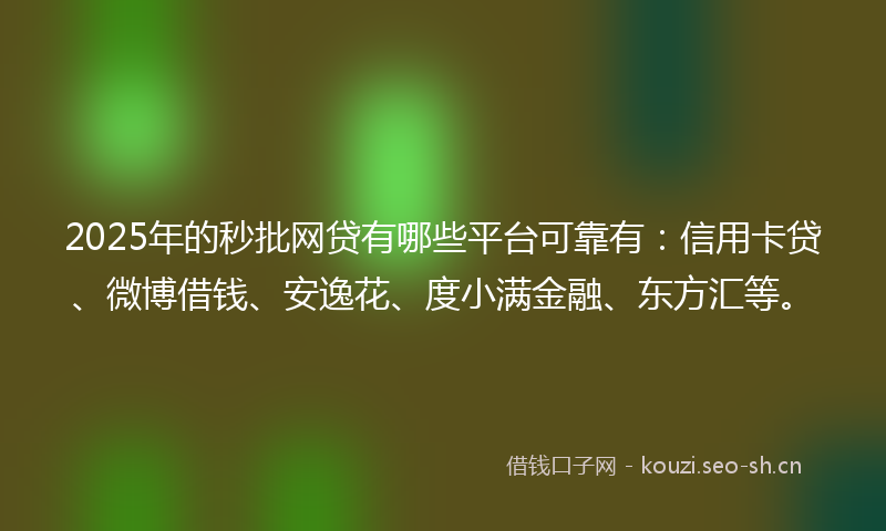 2025年的秒批网贷有哪些平台可靠有：信用卡贷、微博借钱、安逸花、度小满金融、东方汇等。