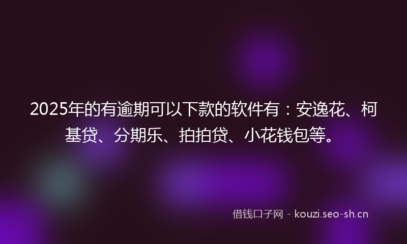 2025年的有逾期可以下款的软件有：安逸花、柯基贷、分期乐、拍拍贷、小花钱包等。