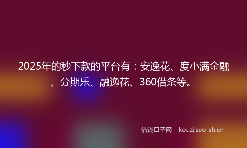 2025年的秒下款的平台有：安逸花、度小满金融、分期乐、融逸花、360借条等。