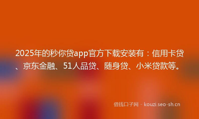 2025年的秒你贷app官方下载安装有：信用卡贷、京东金融、51人品贷、随身贷、小米贷款等。