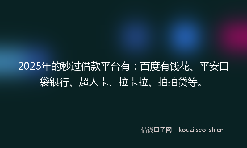2025年的秒过借款平台有：百度有钱花、平安口袋银行、超人卡、拉卡拉、拍拍贷等。