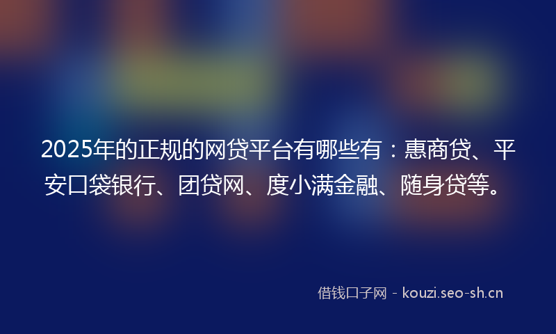 2025年的正规的网贷平台有哪些有：惠商贷、平安口袋银行、团贷网、度小满金融、随身贷等。