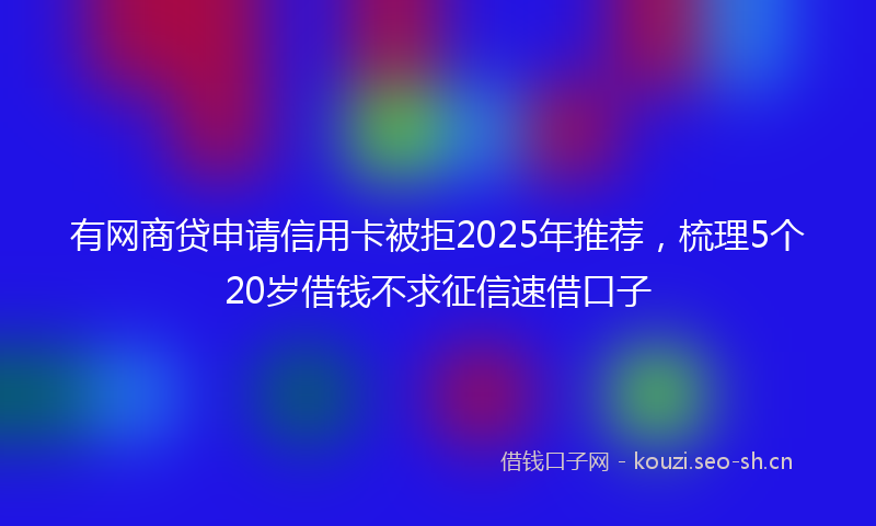 有网商贷申请信用卡被拒2025年推荐，梳理5个20岁借钱不求征信速借口子