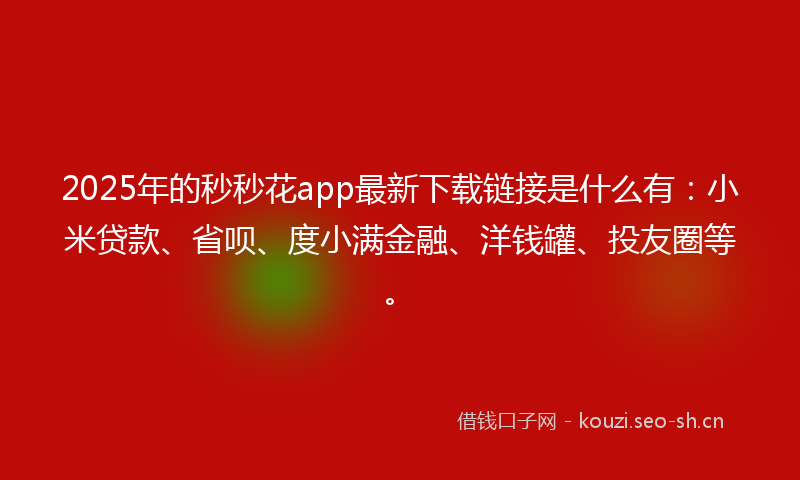 2025年的秒秒花app最新下载链接是什么有：小米贷款、省呗、度小满金融、洋钱罐、投友圈等。