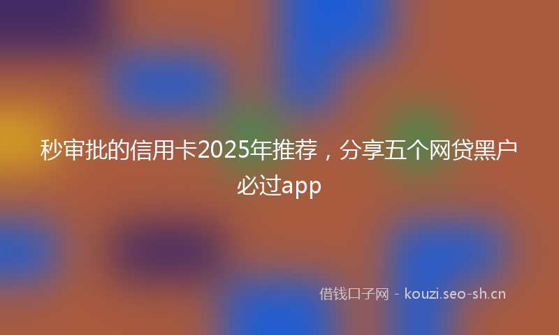 秒审批的信用卡2025年推荐，分享五个网贷黑户必过app