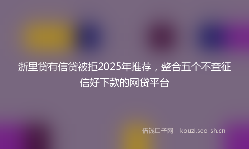 浙里贷有信贷被拒2025年推荐，整合五个不查征信好下款的网贷平台