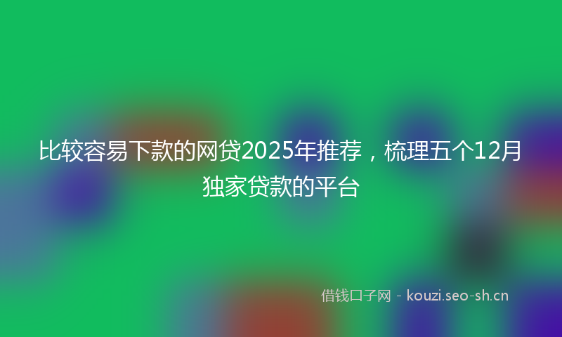比较容易下款的网贷2025年推荐，梳理五个12月独家贷款的平台