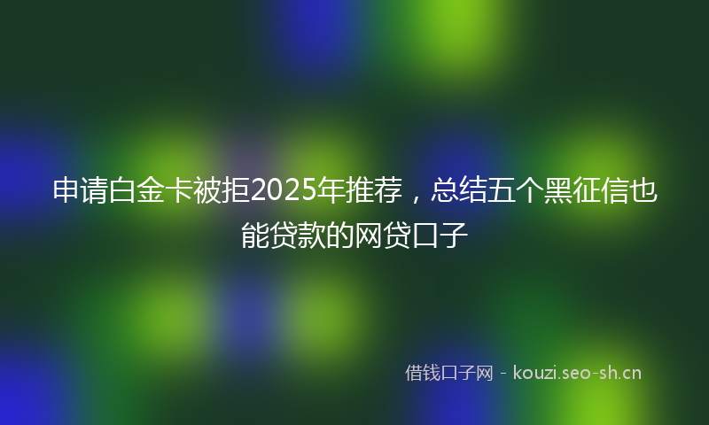 申请白金卡被拒2025年推荐，总结五个黑征信也能贷款的网贷口子