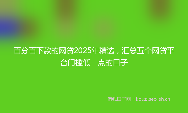 百分百下款的网贷2025年精选，汇总五个网贷平台门槛低一点的口子