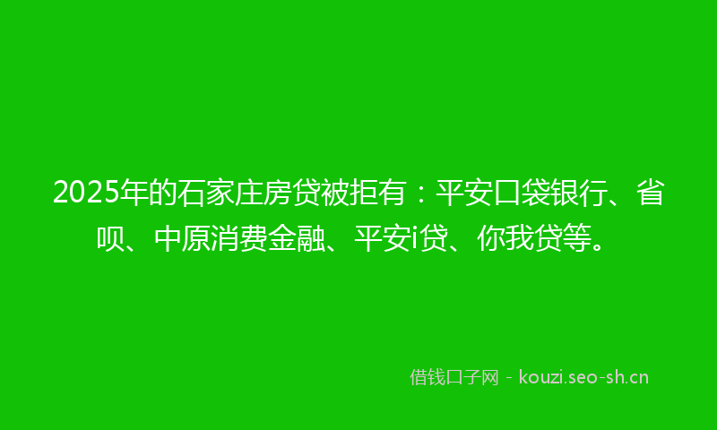 2025年的石家庄房贷被拒有：平安口袋银行、省呗、中原消费金融、平安i贷、你我贷等。