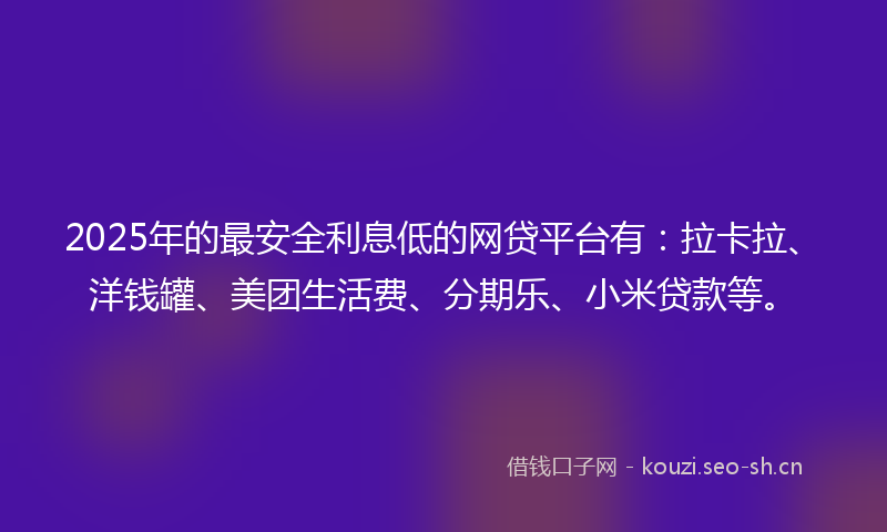 2025年的最安全利息低的网贷平台有：拉卡拉、洋钱罐、美团生活费、分期乐、小米贷款等。