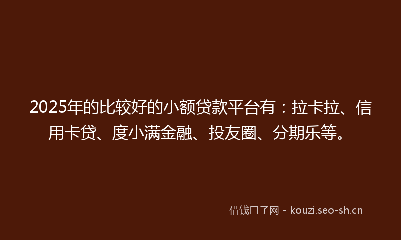 2025年的比较好的小额贷款平台有：拉卡拉、信用卡贷、度小满金融、投友圈、分期乐等。