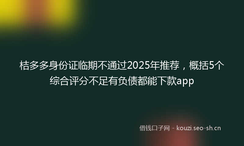 桔多多身份证临期不通过2025年推荐，概括5个综合评分不足有负债都能下款app