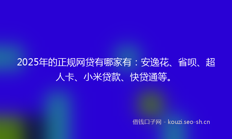 2025年的正规网贷有哪家有：安逸花、省呗、超人卡、小米贷款、快贷通等。