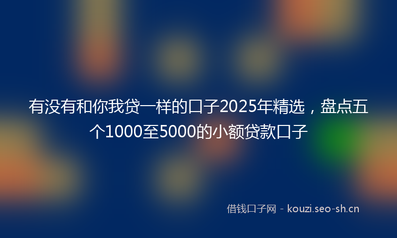有没有和你我贷一样的口子2025年精选，盘点五个1000至5000的小额贷款口子