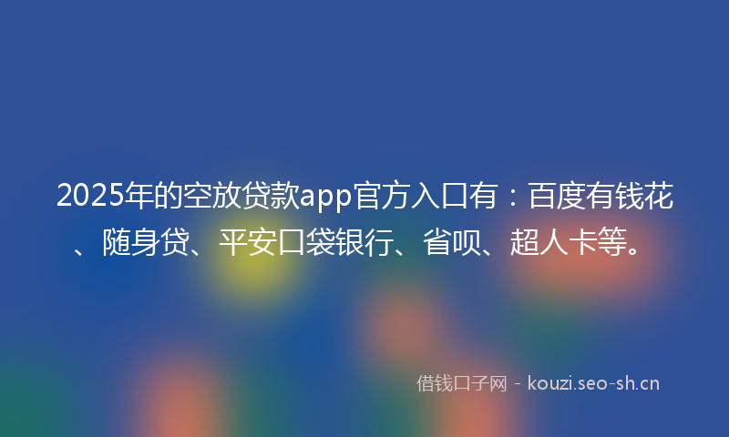 2025年的空放贷款app官方入口有：百度有钱花、随身贷、平安口袋银行、省呗、超人卡等。