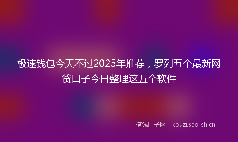 极速钱包今天不过2025年推荐，罗列五个最新网贷口子今日整理这五个软件