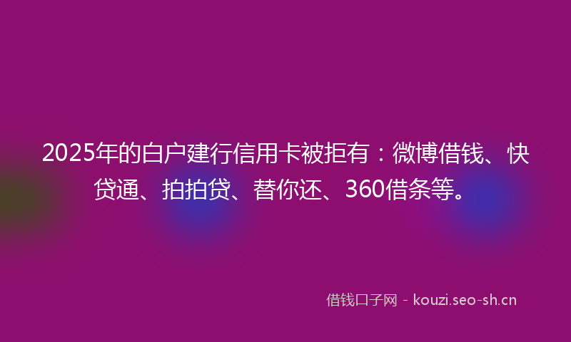 2025年的白户建行信用卡被拒有：微博借钱、快贷通、拍拍贷、替你还、360借条等。
