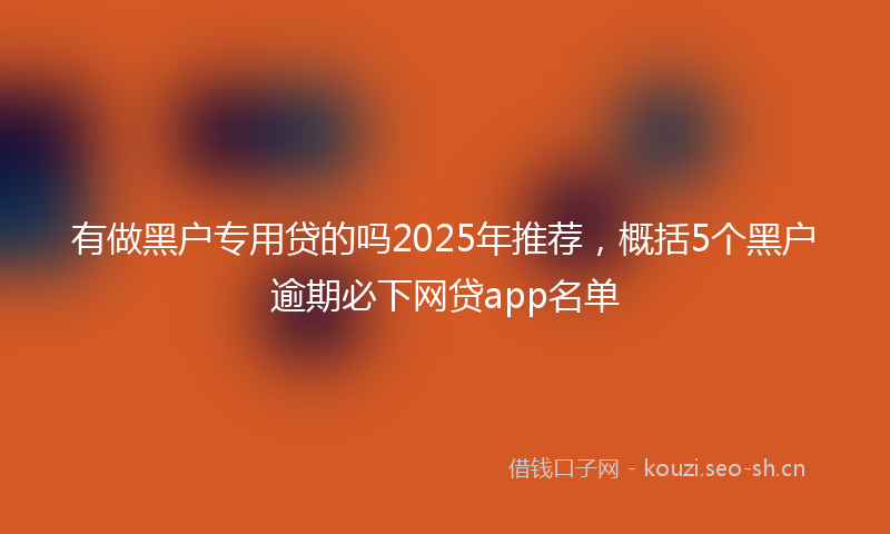 有做黑户专用贷的吗2025年推荐，概括5个黑户逾期必下网贷app名单
