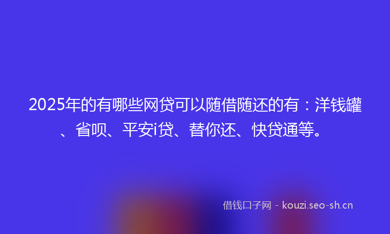 2025年的有哪些网贷可以随借随还的有：洋钱罐、省呗、平安i贷、替你还、快贷通等。
