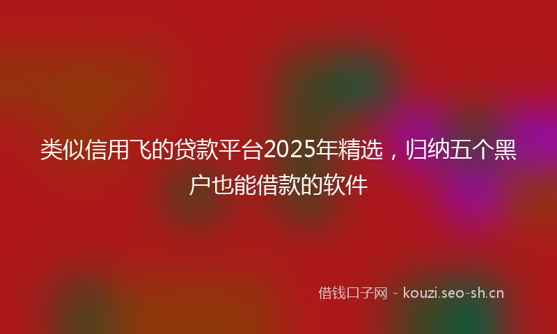 类似信用飞的贷款平台2025年精选，归纳五个黑户也能借款的软件