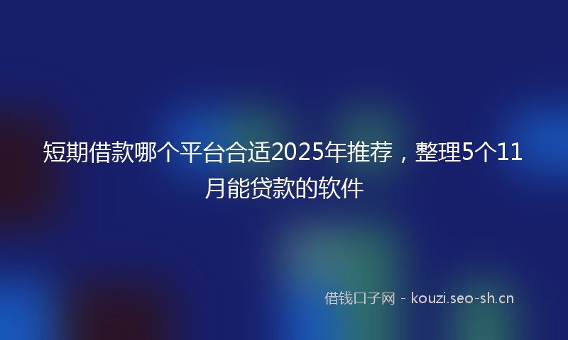 短期借款哪个平台合适2025年推荐，整理5个11月能贷款的软件