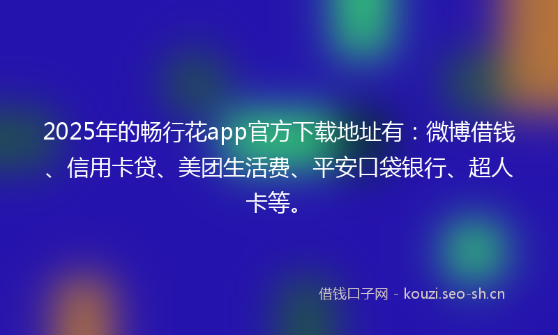 2025年的畅行花app官方下载地址有:微博借钱、信用卡贷、美团生活费、平安口袋银行、超人卡等。