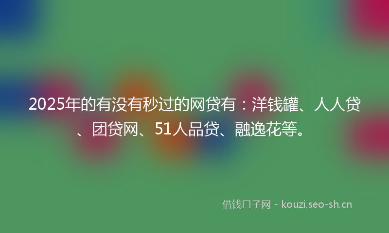 2025年的有没有秒过的网贷有：洋钱罐、人人贷、团贷网、51人品贷、融逸花等。