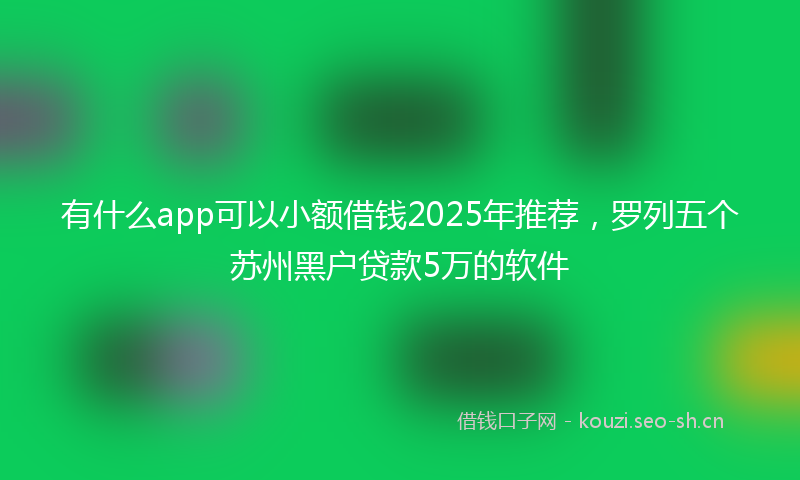 有什么app可以小额借钱2025年推荐,罗列五个苏州黑户贷款5万的软件