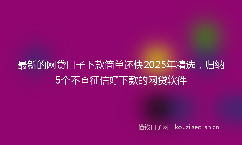 最新的网贷口子下款简单还快2025年精选，归纳5个不查征信好下款的网贷软件