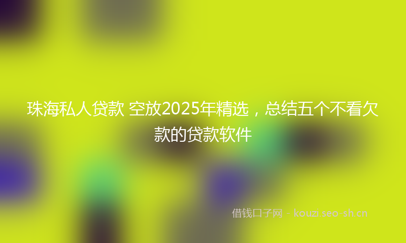 珠海私人贷款 空放2025年精选，总结五个不看欠款的贷款软件
