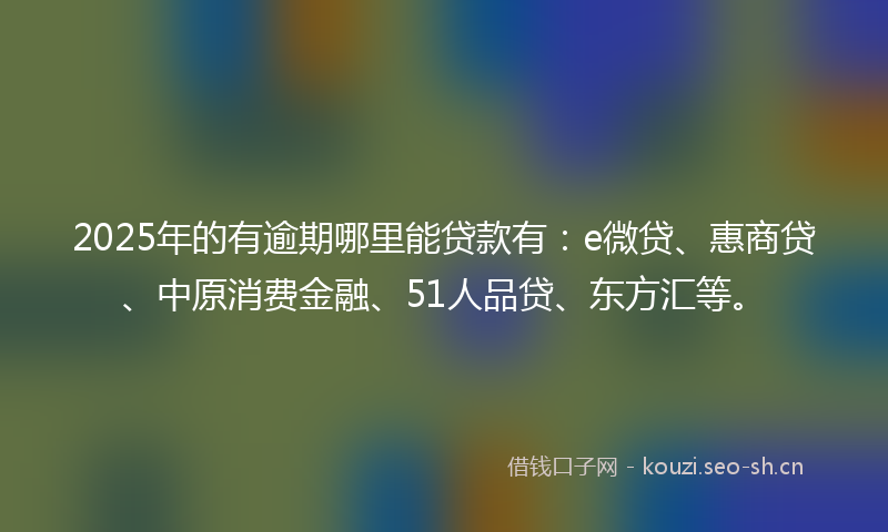 2025年的有逾期哪里能贷款有：e微贷、惠商贷、中原消费金融、51人品贷、东方汇等。