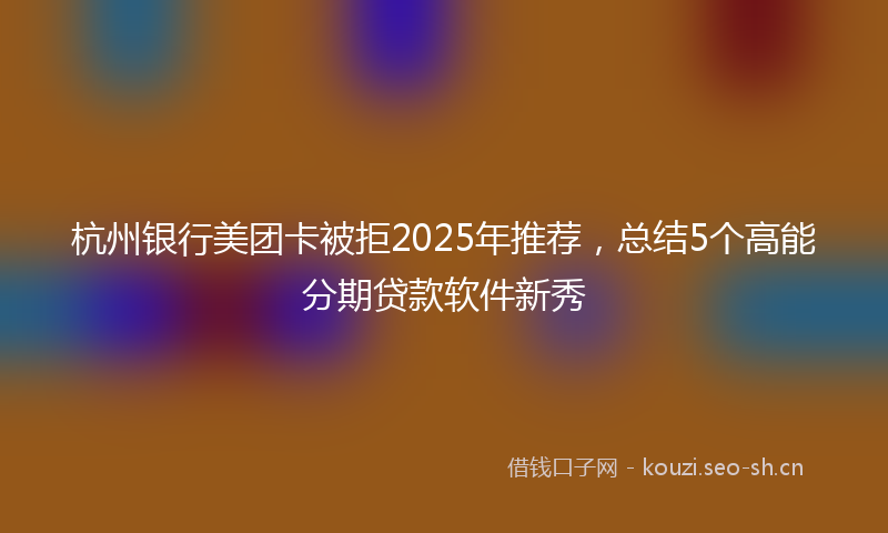杭州银行美团卡被拒2025年推荐，总结5个高能分期贷款软件新秀