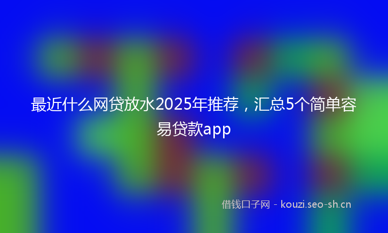 最近什么网贷放水2025年推荐，汇总5个简单容易贷款app