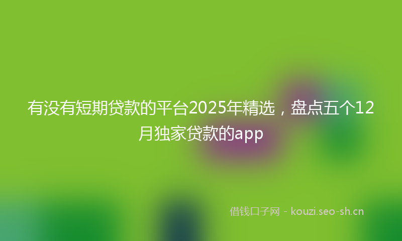 有没有短期贷款的平台2025年精选，盘点五个12月独家贷款的app