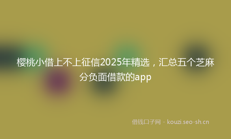 樱桃小借上不上征信2025年精选，汇总五个芝麻分负面借款的app