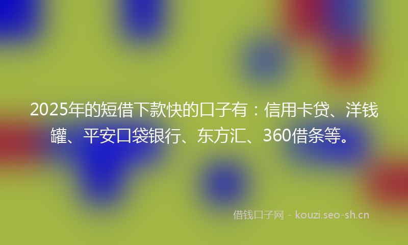 2025年的短借下款快的口子有：信用卡贷、洋钱罐、平安口袋银行、东方汇、360借条等。