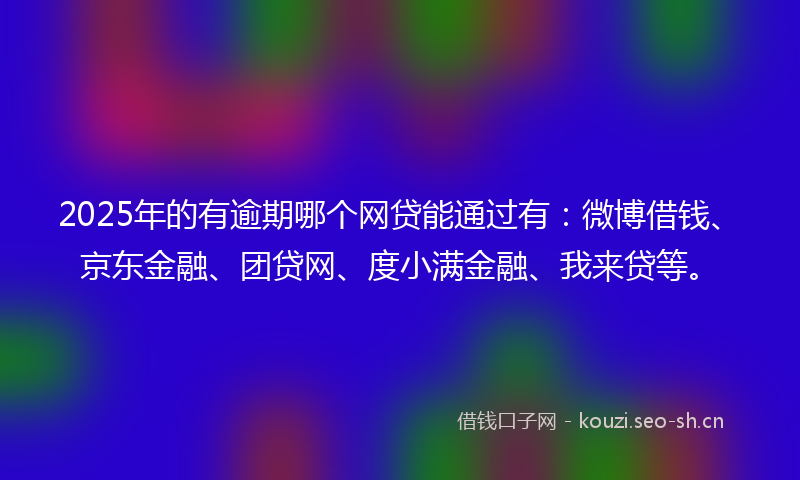 2025年的有逾期哪个网贷能通过有：微博借钱、京东金融、团贷网、度小满金融、我来贷等。