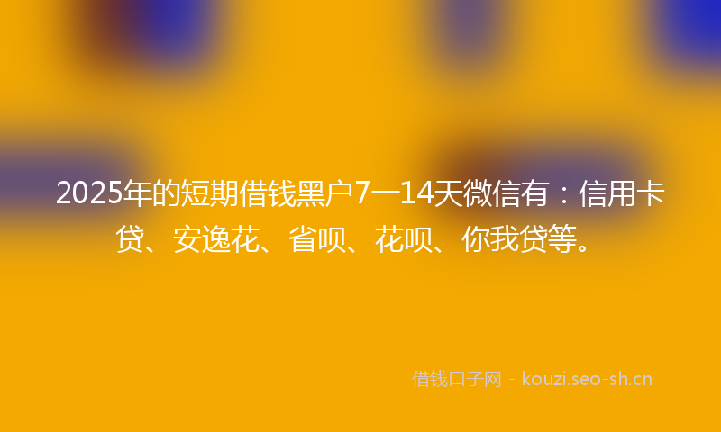 2025年的短期借钱黑户7一14天微信有：信用卡贷、安逸花、省呗、花呗、你我贷等。