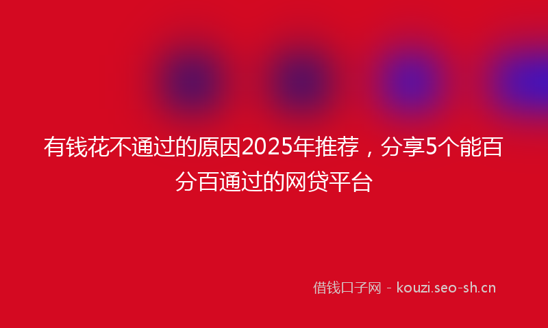 有钱花不通过的原因2025年推荐，分享5个能百分百通过的网贷平台