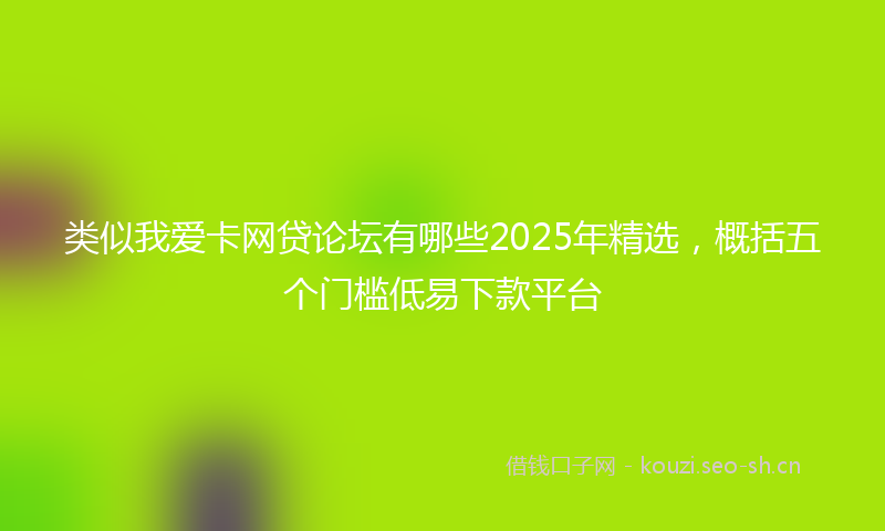 类似我爱卡网贷论坛有哪些2025年精选，概括五个门槛低易下款平台